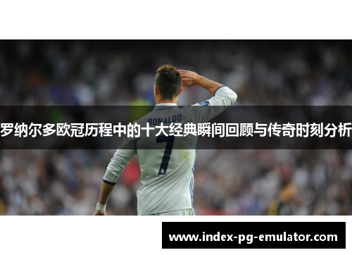 罗纳尔多欧冠历程中的十大经典瞬间回顾与传奇时刻分析 罗纳尔多欧冠历程中的十大经典瞬间回顾与传奇时刻分析