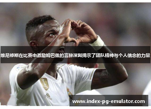 维尼修斯在比赛中激励姆巴佩的言辞深刻揭示了团队精神与个人信念的力量 维尼修斯在比赛中激励姆巴佩的言辞深刻揭示了团队精神与个人信念的力量
