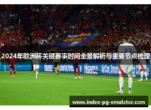 2024年欧洲杯关键赛事时间全景解析与重要节点梳理 2024年欧洲杯关键赛事时间全景解析与重要节点梳理