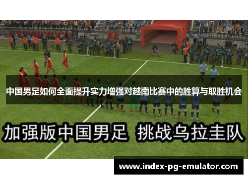 中国男足如何全面提升实力增强对越南比赛中的胜算与取胜机会 中国男足如何全面提升实力增强对越南比赛中的胜算与取胜机会