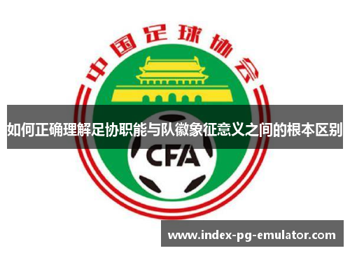 如何正确理解足协职能与队徽象征意义之间的根本区别 如何正确理解足协职能与队徽象征意义之间的根本区别