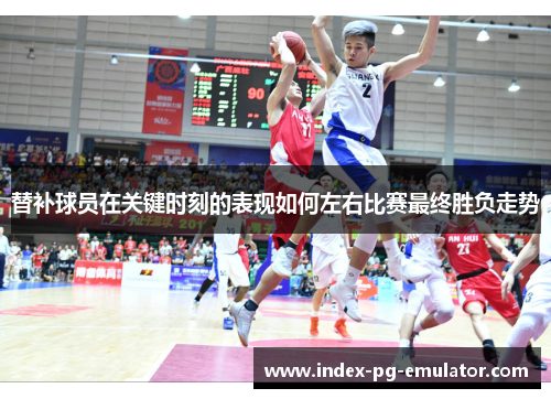 替补球员在关键时刻的表现如何左右比赛最终胜负走势