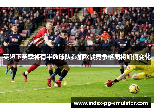 英超下赛季将有半数球队参加欧战竞争格局将如何变化 英超下赛季将有半数球队参加欧战竞争格局将如何变化