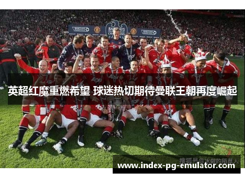 英超红魔重燃希望 球迷热切期待曼联王朝再度崛起 英超红魔重燃希望 球迷热切期待曼联王朝再度崛起