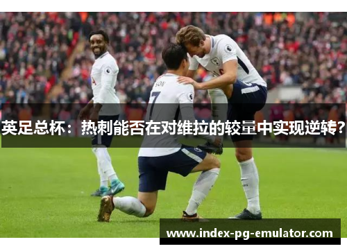 英足总杯：热刺能否在对维拉的较量中实现逆转？