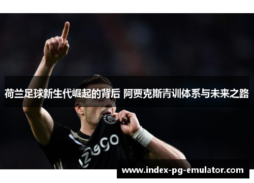 荷兰足球新生代崛起的背后 阿贾克斯青训体系与未来之路