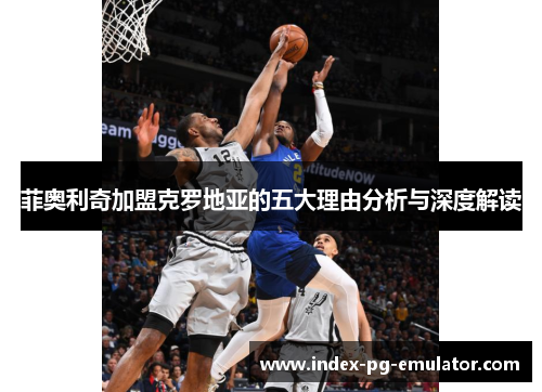 菲奥利奇加盟克罗地亚的五大理由分析与深度解读