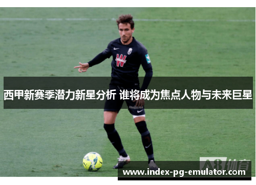 西甲新赛季潜力新星分析 谁将成为焦点人物与未来巨星 西甲新赛季潜力新星分析 谁将成为焦点人物与未来巨星