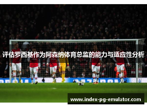 评估罗西基作为阿森纳体育总监的能力与适应性分析 评估罗西基作为阿森纳体育总监的能力与适应性分析