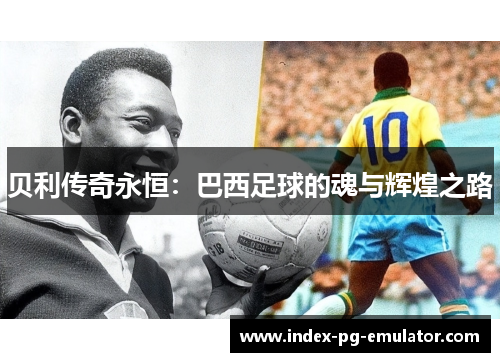 贝利传奇永恒:巴西足球的魂与辉煌之路 贝利传奇永恒:巴西足球的魂与辉煌之路