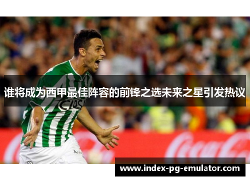 谁将成为西甲最佳阵容的前锋之选未来之星引发热议