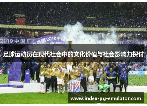 足球运动员在现代社会中的文化价值与社会影响力探讨 足球运动员在现代社会中的文化价值与社会影响力探讨