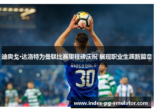 迪奥戈·达洛特为曼联比赛里程碑庆祝 展现职业生涯新篇章 迪奥戈·达洛特为曼联比赛里程碑庆祝 展现职业生涯新篇章
