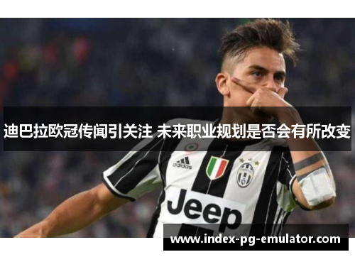 迪巴拉欧冠传闻引关注 未来职业规划是否会有所改变