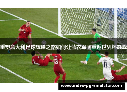 重塑意大利足球辉煌之路如何让蓝衣军团重返世界杯巅峰 重塑意大利足球辉煌之路如何让蓝衣军团重返世界杯巅峰