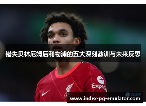 错失贝林厄姆后利物浦的五大深刻教训与未来反思 错失贝林厄姆后利物浦的五大深刻教训与未来反思