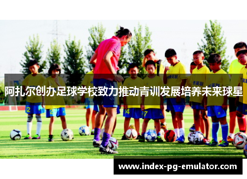 阿扎尔创办足球学校致力推动青训发展培养未来球星