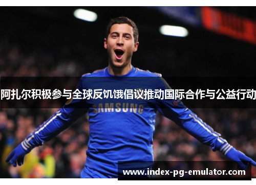 阿扎尔积极参与全球反饥饿倡议推动国际合作与公益行动 阿扎尔积极参与全球反饥饿倡议推动国际合作与公益行动