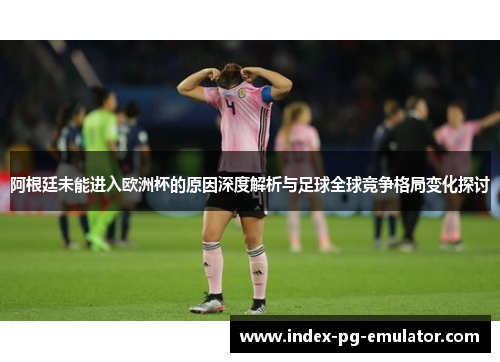 阿根廷未能进入欧洲杯的原因深度解析与足球全球竞争格局变化探讨