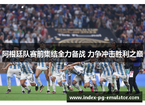 阿根廷队赛前集结全力备战 力争冲击胜利之巅 阿根廷队赛前集结全力备战 力争冲击胜利之巅