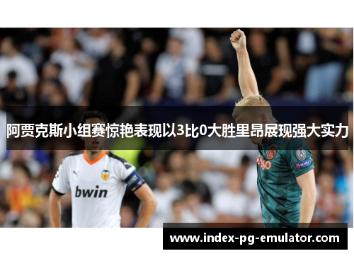 阿贾克斯小组赛惊艳表现以3比0大胜里昂展现强大实力 阿贾克斯小组赛惊艳表现以3比0大胜里昂展现强大实力