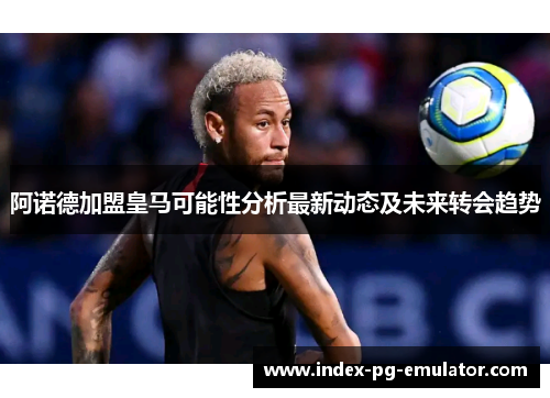 阿诺德加盟皇马可能性分析最新动态及未来转会趋势 阿诺德加盟皇马可能性分析最新动态及未来转会趋势