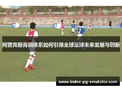 阿贾克斯青训体系如何引领全球足球未来发展与创新 阿贾克斯青训体系如何引领全球足球未来发展与创新
