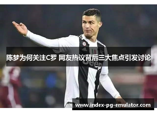 陈梦为何关注C罗 网友热议背后三大焦点引发讨论 陈梦为何关注C罗 网友热议背后三大焦点引发讨论