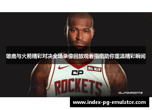 雄鹿与火箭精彩对决全场录像回放观看指南助你重温精彩瞬间 雄鹿与火箭精彩对决全场录像回放观看指南助你重温精彩瞬间