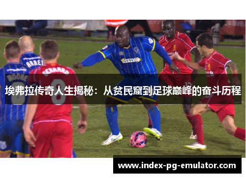 埃弗拉传奇人生揭秘:从贫民窟到足球巅峰的奋斗历程 埃弗拉传奇人生揭秘:从贫民窟到足球巅峰的奋斗历程
