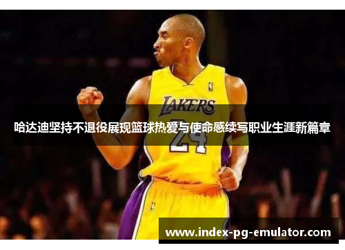 哈达迪坚持不退役展现篮球热爱与使命感续写职业生涯新篇章 哈达迪坚持不退役展现篮球热爱与使命感续写职业生涯新篇章