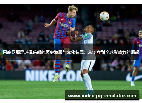 巴塞罗那足球俱乐部的历史发展与文化归属:从创立到全球影响力的崛起 巴塞罗那足球俱乐部的历史发展与文化归属:从创立到全球影响力的崛起