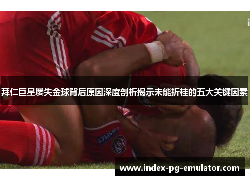 拜仁巨星屡失金球背后原因深度剖析揭示未能折桂的五大关键因素 拜仁巨星屡失金球背后原因深度剖析揭示未能折桂的五大关键因素