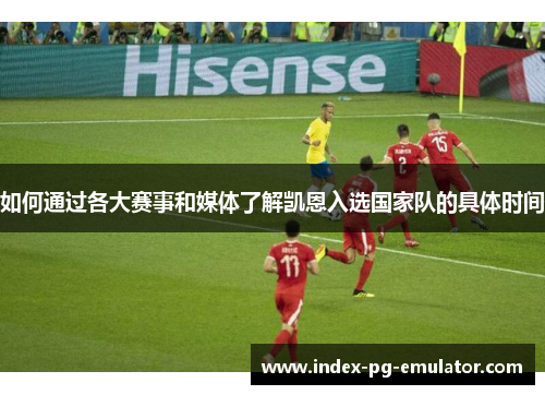 如何通过各大赛事和媒体了解凯恩入选国家队的具体时间 如何通过各大赛事和媒体了解凯恩入选国家队的具体时间