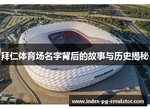 拜仁体育场名字背后的故事与历史揭秘 拜仁体育场名字背后的故事与历史揭秘