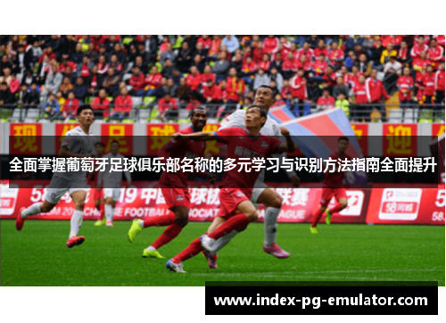 全面掌握葡萄牙足球俱乐部名称的多元学习与识别方法指南全面提升 全面掌握葡萄牙足球俱乐部名称的多元学习与识别方法指南全面提升