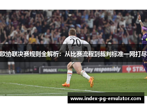 欧协联决赛规则全解析:从比赛流程到裁判标准一网打尽 欧协联决赛规则全解析:从比赛流程到裁判标准一网打尽
