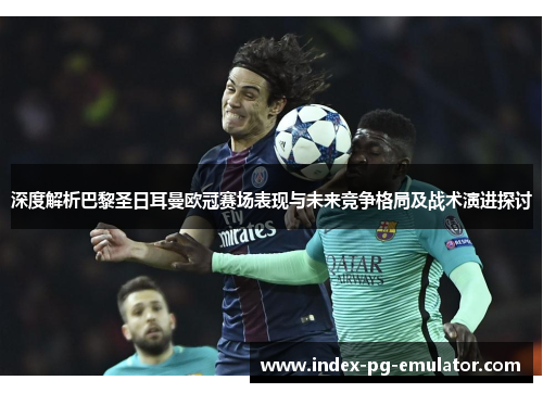 深度解析巴黎圣日耳曼欧冠赛场表现与未来竞争格局及战术演进探讨 深度解析巴黎圣日耳曼欧冠赛场表现与未来竞争格局及战术演进探讨