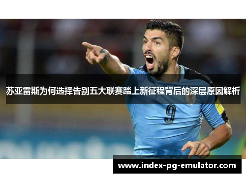 苏亚雷斯为何选择告别五大联赛踏上新征程背后的深层原因解析