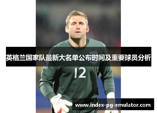 英格兰国家队最新大名单公布时间及重要球员分析