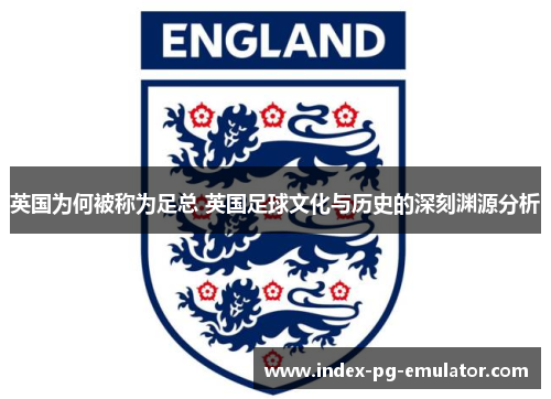 英国为何被称为足总 英国足球文化与历史的深刻渊源分析 英国为何被称为足总 英国足球文化与历史的深刻渊源分析