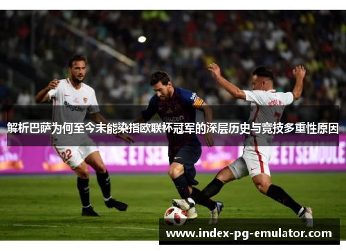 解析巴萨为何至今未能染指欧联杯冠军的深层历史与竞技多重性原因 解析巴萨为何至今未能染指欧联杯冠军的深层历史与竞技多重性原因