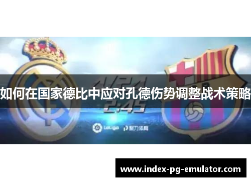 如何在国家德比中应对孔德伤势调整战术策略 如何在国家德比中应对孔德伤势调整战术策略