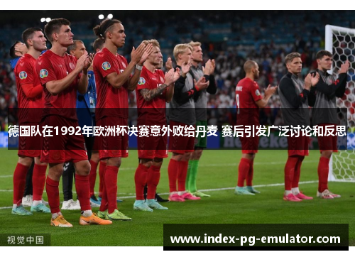 德国队在1992年欧洲杯决赛意外败给丹麦 赛后引发广泛讨论和反思 德国队在1992年欧洲杯决赛意外败给丹麦 赛后引发广泛讨论和反思