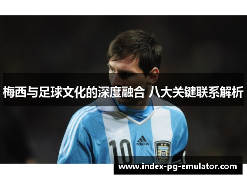 梅西与足球文化的深度融合 八大关键联系解析