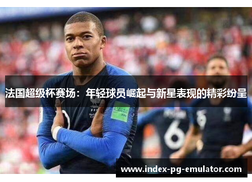 法国超级杯赛场：年轻球员崛起与新星表现的精彩纷呈