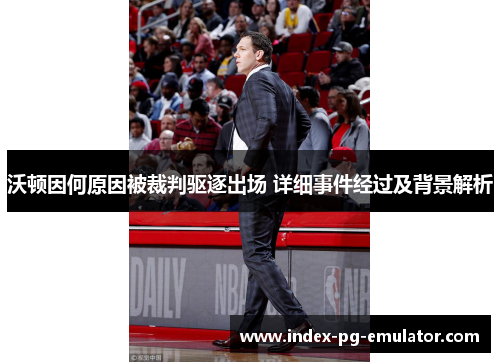 沃顿因何原因被裁判驱逐出场 详细事件经过及背景解析 沃顿因何原因被裁判驱逐出场 详细事件经过及背景解析