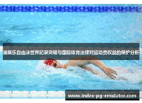 潘展乐自由泳世界纪录突破与国际体育法律对运动员权益的保护分析