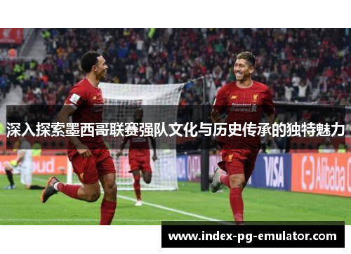 深入探索墨西哥联赛强队文化与历史传承的独特魅力