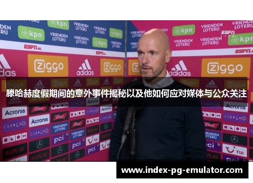 滕哈赫度假期间的意外事件揭秘以及他如何应对媒体与公众关注 滕哈赫度假期间的意外事件揭秘以及他如何应对媒体与公众关注